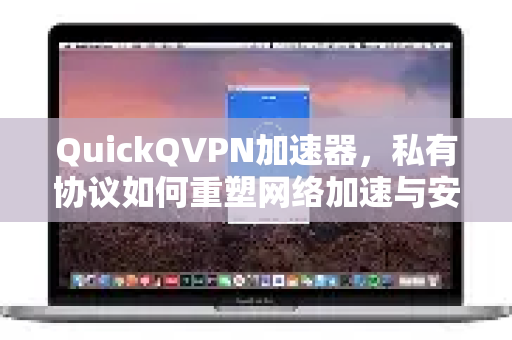 QuickQVPN加速器，私有协议如何重塑网络加速与安全新标准？
