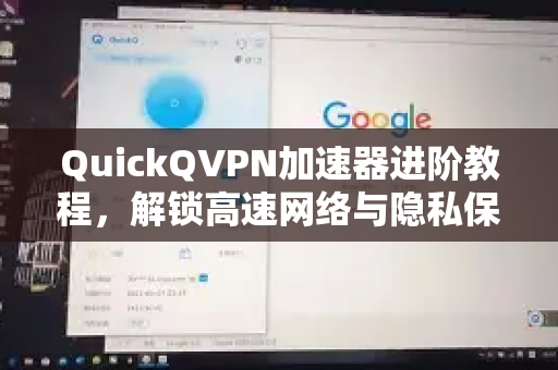 QuickQVPN加速器进阶教程，解锁高速网络与隐私保护的终极指南
