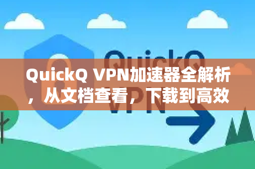 QuickQ VPN加速器全解析，从文档查看，下载到高效使用的完整指南