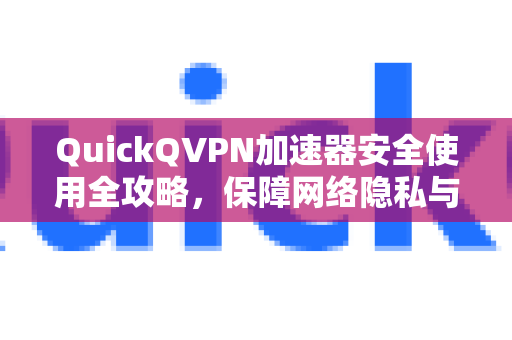 QuickQVPN加速器安全使用全攻略，保障网络隐私与速度-第1张图片-QuickQ加速器下载_QuickQ官方网站正版