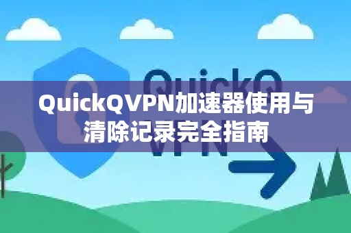 QuickQVPN加速器使用与清除记录完全指南