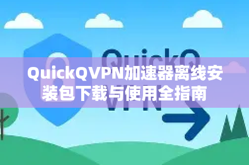 QuickQVPN加速器离线安装包下载与使用全指南