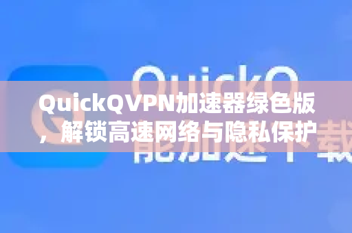 QuickQVPN加速器绿色版，解锁高速网络与隐私保护的全能解决方案