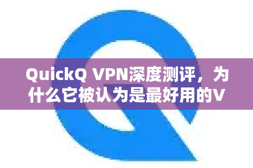 QuickQ VPN深度测评，为什么它被认为是最好用的VPN之一？