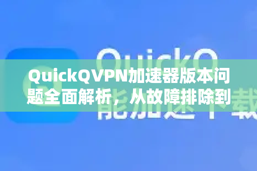 QuickQVPN加速器版本问题全面解析，从故障排除到版本选择