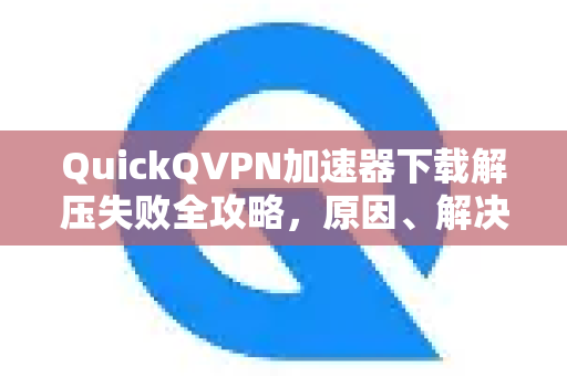 QuickQVPN加速器下载解压失败全攻略，原因、解决方案与问答指南