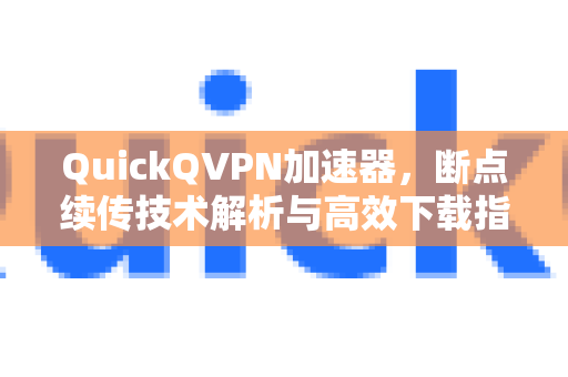 QuickQVPN加速器，断点续传技术解析与高效下载指南