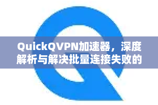 QuickQVPN加速器，深度解析与解决批量连接失败的实战指南