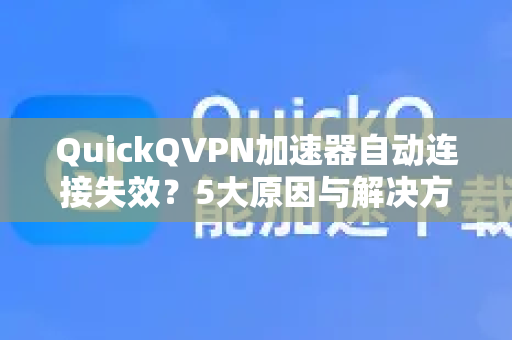 QuickQVPN加速器自动连接失效？5大原因与解决方案全解析
