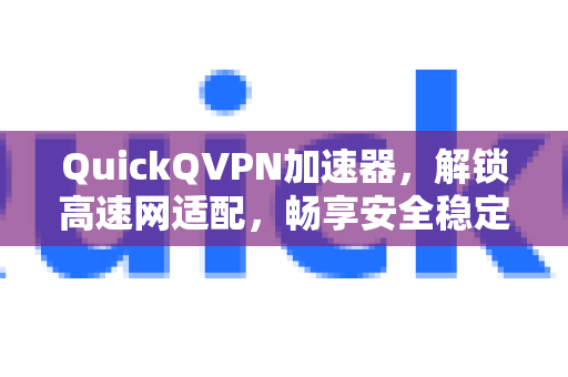 QuickQVPN加速器，解锁高速网适配，畅享安全稳定的网络冲浪体验