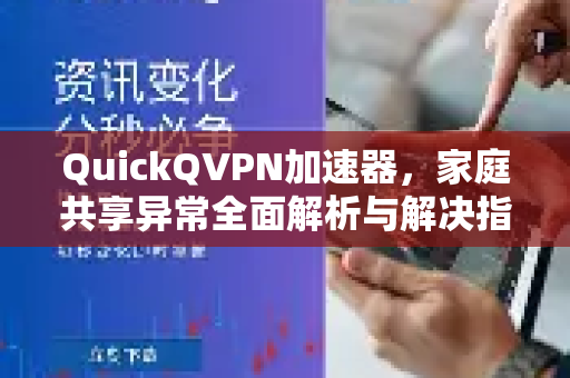QuickQVPN加速器，家庭共享异常全面解析与解决指南