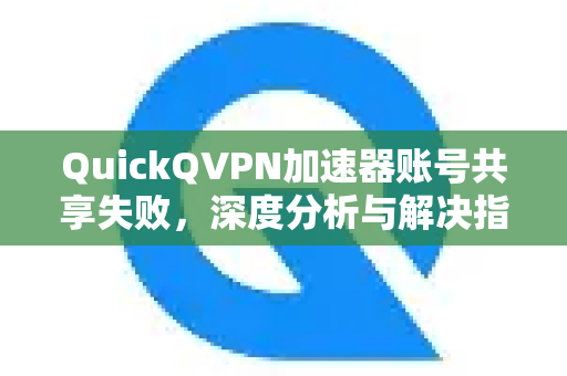 QuickQVPN加速器账号共享失败，深度分析与解决指南