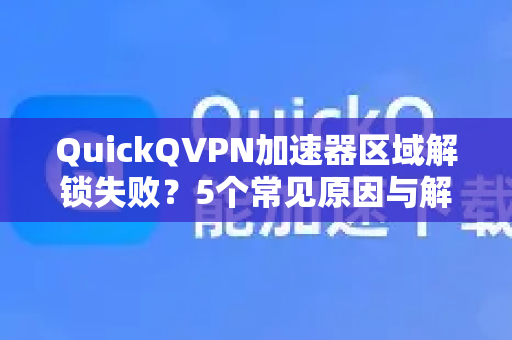 QuickQVPN加速器区域解锁失败？5个常见原因与解决方案全解析