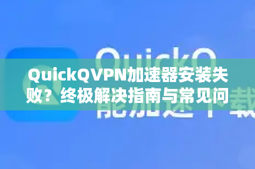 QuickQVPN加速器安装失败？终极解决指南与常见问题解析