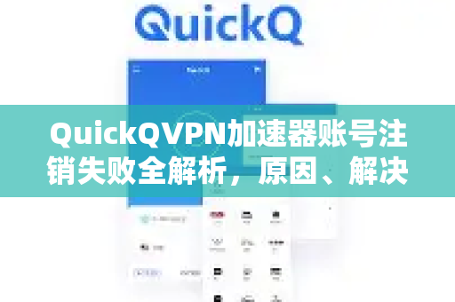 QuickQVPN加速器账号注销失败全解析，原因、解决与预防指南