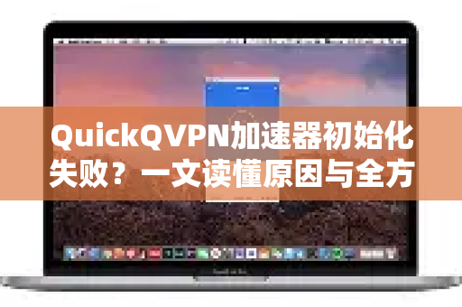 QuickQVPN加速器初始化失败？一文读懂原因与全方位解决指南
