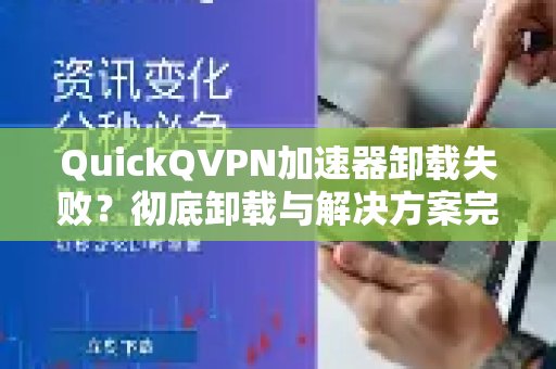 QuickQVPN加速器卸载失败？彻底卸载与解决方案完全指南