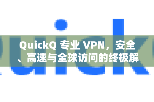 QuickQ 专业 VPN，安全、高速与全球访问的终极解决方案