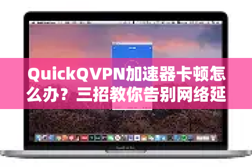QuickQVPN加速器卡顿怎么办？三招教你告别网络延迟！