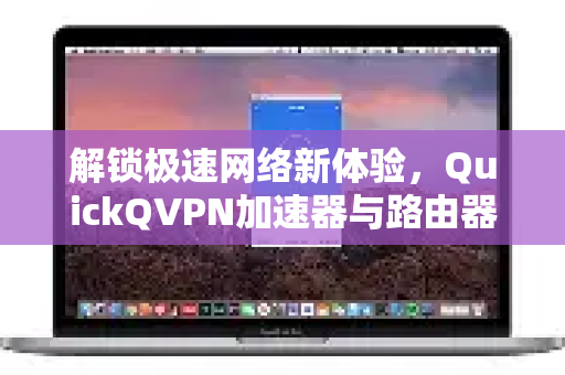 解锁极速网络新体验，QuickQVPN加速器与路由器配置全攻略