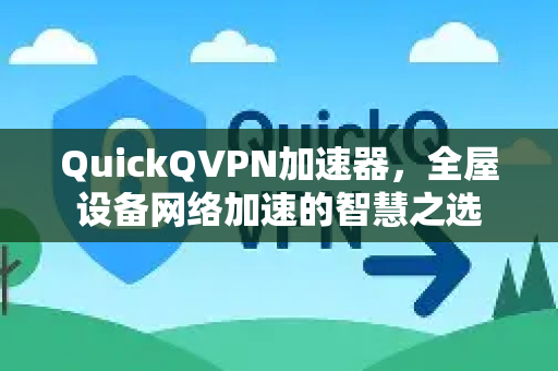 QuickQVPN加速器，全屋设备网络加速的智慧之选