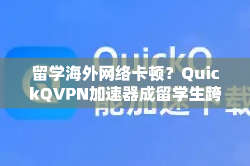 留学海外网络卡顿？QuickQVPN加速器成留学生跨境畅联必备神器