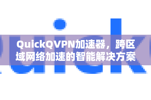 QuickQVPN加速器，跨区域网络加速的智能解决方案