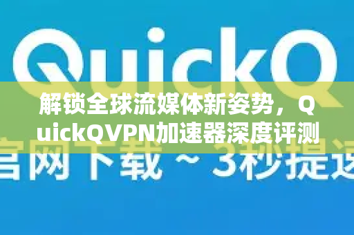 解锁全球流媒体新姿势，QuickQVPN加速器深度评测与使用指南