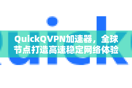 QuickQVPN加速器，全球节点打造高速稳定网络体验