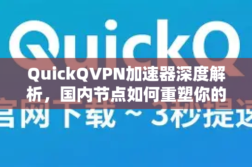 QuickQVPN加速器深度解析，国内节点如何重塑你的极速网络体验？