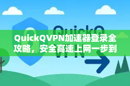 QuickQVPN加速器登录全攻略，安全高速上网一步到位