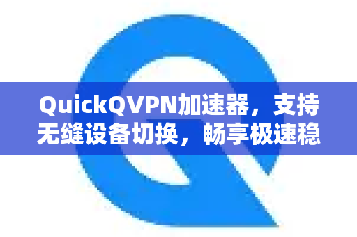 QuickQVPN加速器，支持无缝设备切换，畅享极速稳定网络体验-第1张图片-QuickQ加速器下载_QuickQ官方网站正版