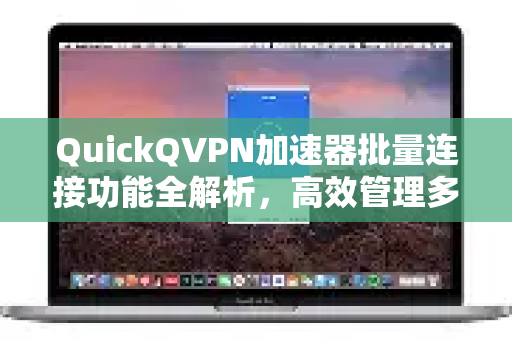 QuickQVPN加速器批量连接功能全解析，高效管理多节点，提升多任务处理能力