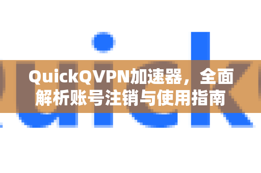 QuickQVPN加速器，全面解析账号注销与使用指南