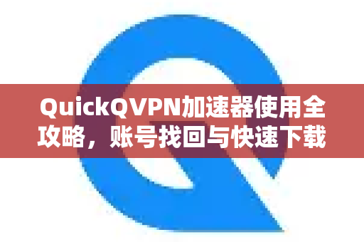 QuickQVPN加速器使用全攻略，账号找回与快速下载指南