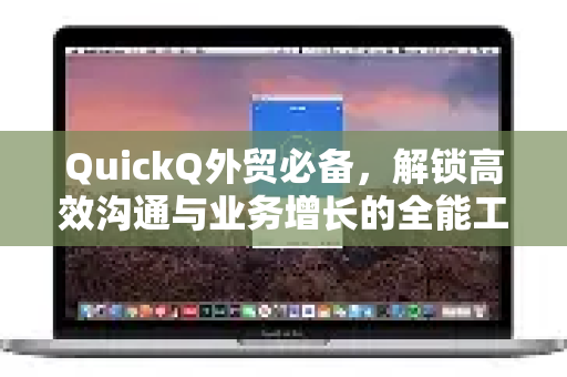 QuickQ外贸必备，解锁高效沟通与业务增长的全能工具