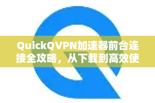 QuickQVPN加速器前台连接全攻略，从下载到高效使用
