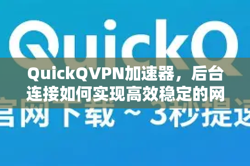 QuickQVPN加速器，后台连接如何实现高效稳定的网络加速？
