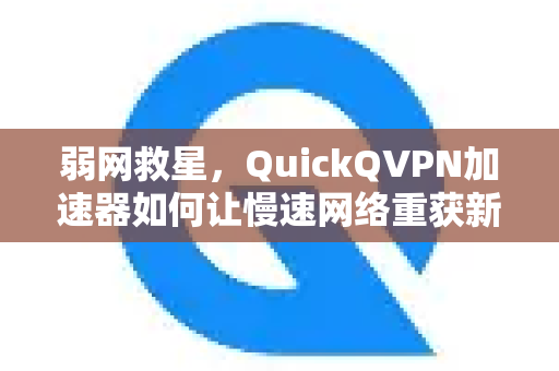 弱网救星，QuickQVPN加速器如何让慢速网络重获新生？