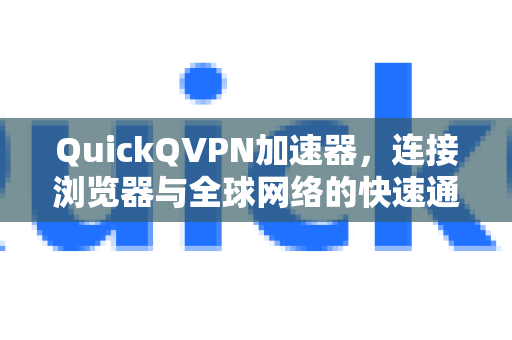 QuickQVPN加速器，连接浏览器与全球网络的快速通道