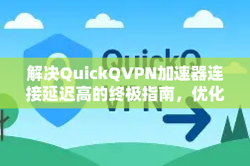 解决QuickQVPN加速器连接延迟高的终极指南，优化技巧与常见问题解答