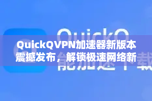 QuickQVPN加速器新版本震撼发布，解锁极速网络新体验