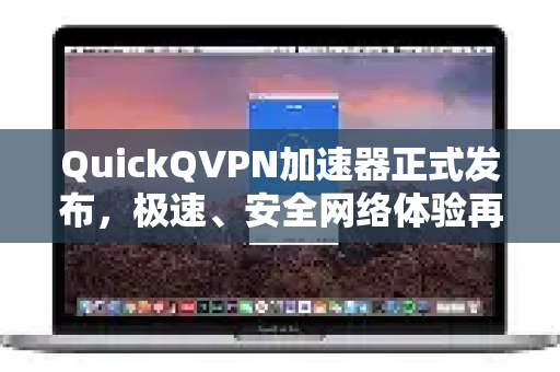 QuickQVPN加速器正式发布，极速、安全网络体验再升级
