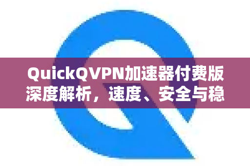 QuickQVPN加速器付费版深度解析，速度、安全与稳定性的终极之选