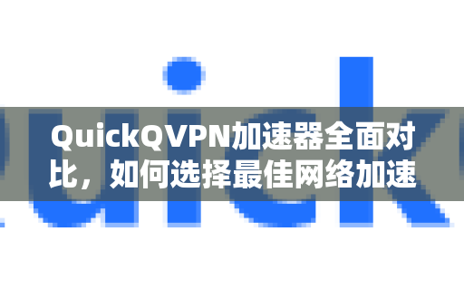 QuickQVPN加速器全面对比，如何选择最佳网络加速工具
