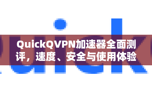 QuickQVPN加速器全面测评，速度、安全与使用体验解析
