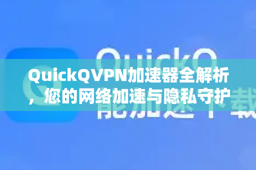 QuickQVPN加速器全解析，您的网络加速与隐私守护专家