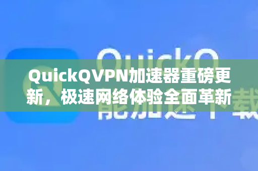QuickQVPN加速器重磅更新，极速网络体验全面革新