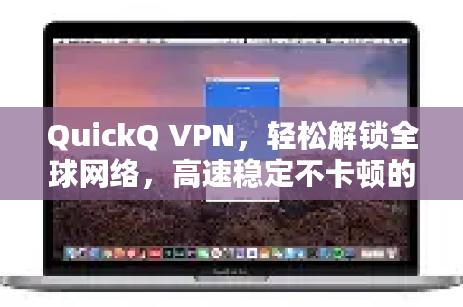 QuickQ VPN，轻松解锁全球网络，高速稳定不卡顿的新体验