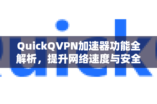 QuickQVPN加速器功能全解析，提升网络速度与安全性的利器